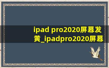 ipad pro2020屏幕发黄_ipadpro2020屏幕发黄怎么办